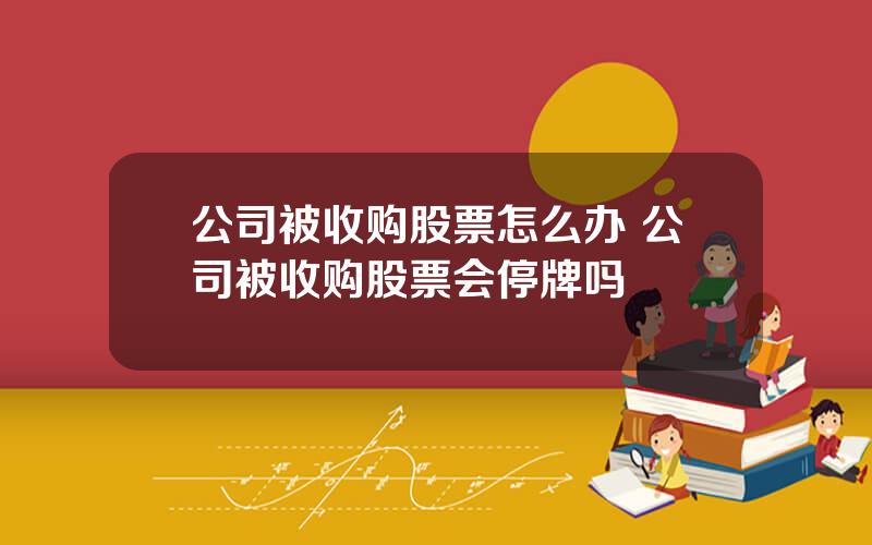 公司被收购股票怎么办 公司被收购股票会停牌吗